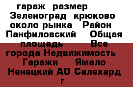 гараж, размер  6*4 , Зеленоград, крюково, около рынка › Район ­ Панфиловский  › Общая площадь ­ 24 - Все города Недвижимость » Гаражи   . Ямало-Ненецкий АО,Салехард г.